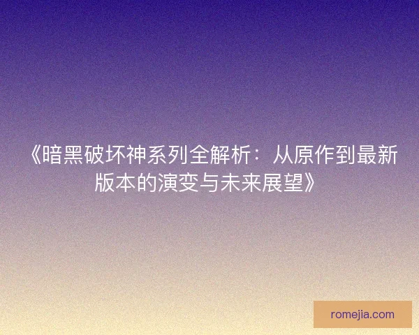 《暗黑破坏神系列全解析：从原作到最新版本的演变与未来展望》