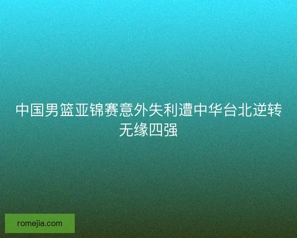 中国男篮亚锦赛意外失利遭中华台北逆转无缘四强