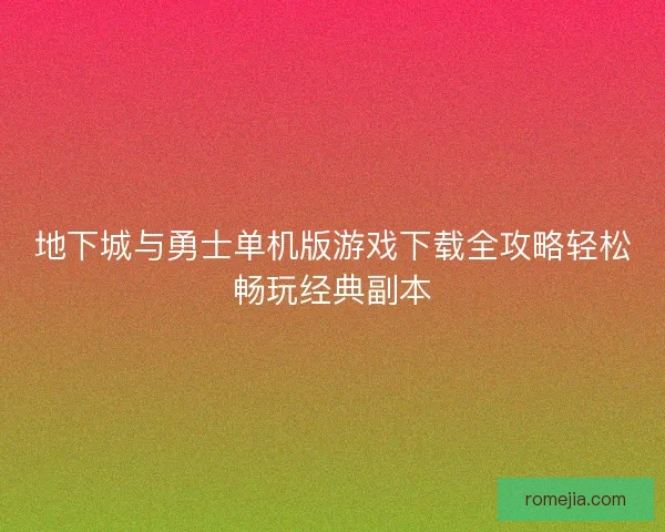 地下城与勇士单机版游戏下载全攻略轻松畅玩经典副本