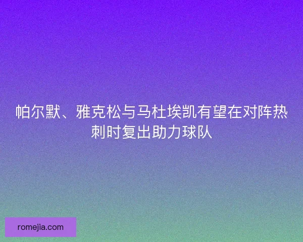 帕尔默、雅克松与马杜埃凯有望在对阵热刺时复出助力球队