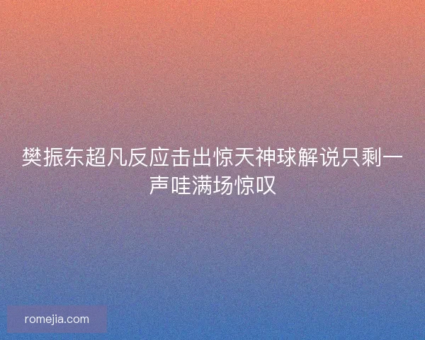 樊振东超凡反应击出惊天神球解说只剩一声哇满场惊叹