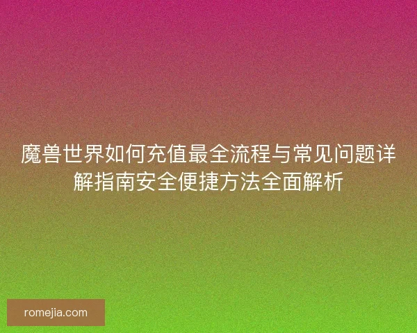 魔兽世界如何充值最全流程与常见问题详解指南安全便捷方法全面解析