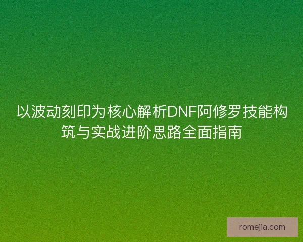 以波动刻印为核心解析DNF阿修罗技能构筑与实战进阶思路全面指南