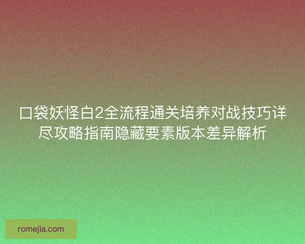 口袋妖怪白2全流程通关培养对战技巧详尽攻略指南隐藏要素版本差异解析