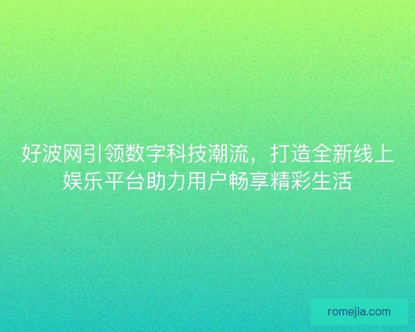 好波网引领数字科技潮流，打造全新线上娱乐平台助力用户畅享精彩生活