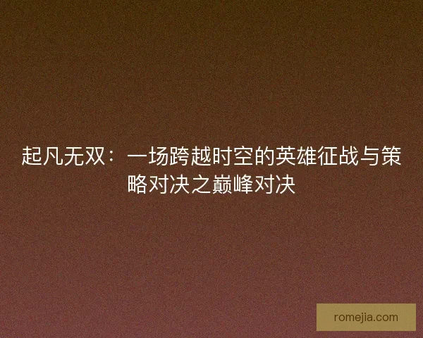 起凡无双：一场跨越时空的英雄征战与策略对决之巅峰对决