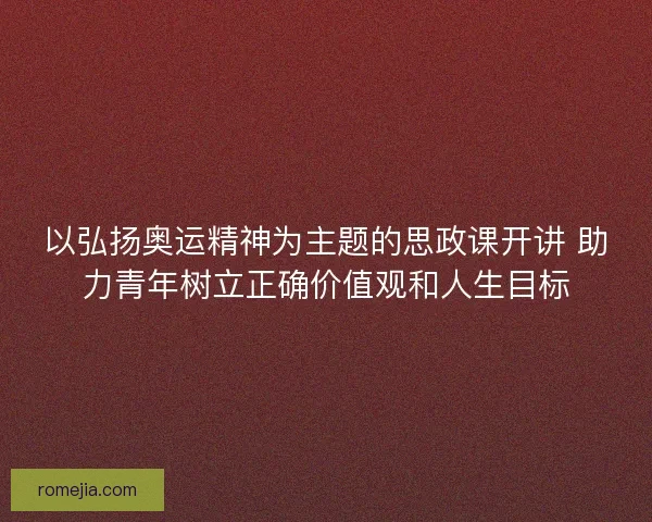 以弘扬奥运精神为主题的思政课开讲 助力青年树立正确价值观和人生目标