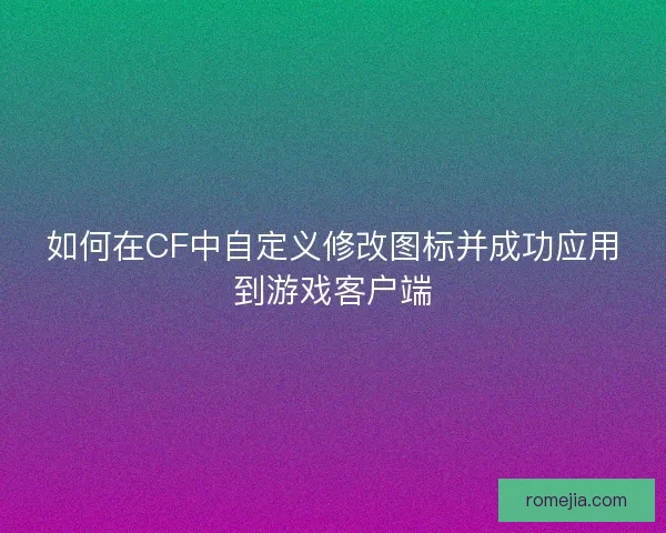 如何在CF中自定义修改图标并成功应用到游戏客户端